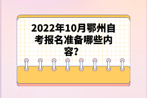 2022年10月鄂州自考報名準(zhǔn)備哪些內(nèi)容？