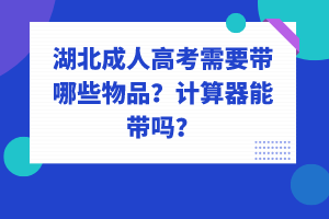 湖北成人高考需要帶哪些物品？計(jì)算器能帶嗎？