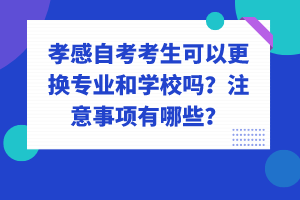 孝感自考考生可以更換專業(yè)和學(xué)校嗎？注意事項(xiàng)有哪些？