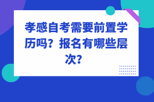 孝感自考需要前置學(xué)歷嗎？報(bào)名有哪些層次？