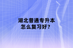 湖北普通專(zhuān)升本怎么復(fù)習(xí)好？