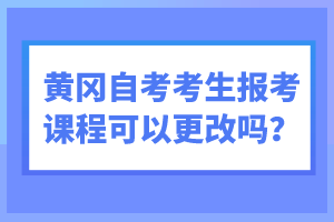 黃岡自考考生報考課程可以更改嗎？