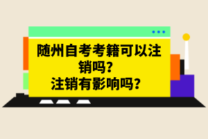 隨州自考考籍可以注銷嗎？注銷有影響嗎？
