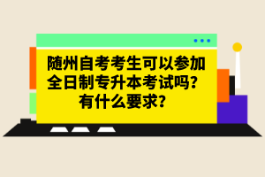 隨州自考考生可以參加全日制專升本考試嗎？有什么要求？