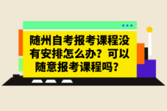 隨州自考報(bào)考課程沒(méi)有安排怎么辦？可以隨意報(bào)考課程嗎？