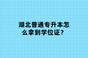 湖北普通專升本怎么拿到學(xué)位證？