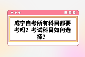 咸寧自考所有科目都要考嗎？考試科目如何選擇？