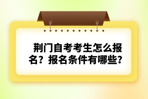 荊門自考考生怎么報(bào)名？報(bào)名條件有哪些？
