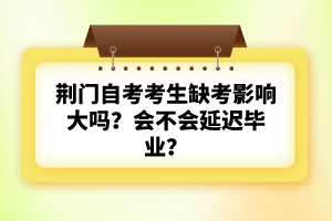 荊門自考考生缺考影響大嗎？會不會延遲畢業(yè)？