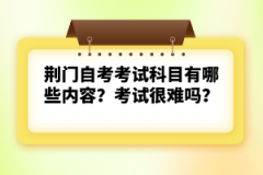 荊門自考考試科目有哪些內(nèi)容？考試很難嗎？