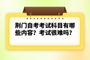 荊門(mén)自考考試科目有哪些內(nèi)容？考試很難嗎？