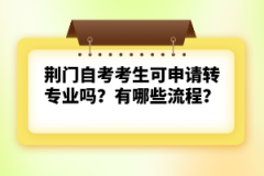 荊門自考考生可申請轉(zhuǎn)專業(yè)嗎？有哪些流程？