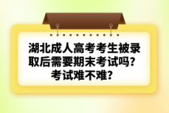 湖北成人高考考生被錄取后需要期末考試嗎？考試難不難？