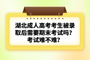 湖北成人高考考生被錄取后需要期末考試嗎？考試難不難？