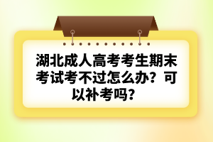 湖北成人高考考生期末考試考不過怎么辦？可以補考嗎？