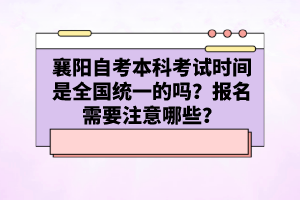 襄陽(yáng)自考本科考試時(shí)間是全國(guó)統(tǒng)一的嗎？報(bào)名需要注意哪些？