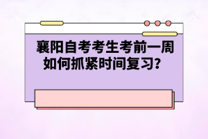 襄陽自考考生考前一周如何抓緊時間復(fù)習(xí)？
