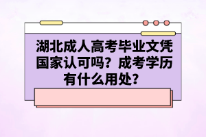 湖北成人高考畢業(yè)文憑國(guó)家認(rèn)可嗎？成考學(xué)歷有什么用處？