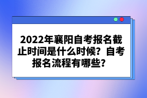 2022年襄陽自考報名截止時間是什么時候？自考報名流程有哪些？