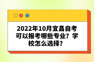 2022年10月宜昌自考可以報考哪些專業(yè)？學(xué)校怎么選擇？
