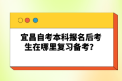 宜昌自考本科報名后考生在哪里復習備考？