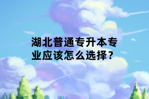 湖北普通專升本專業(yè)應(yīng)該怎么選擇？