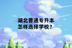 湖北普通專(zhuān)升本怎樣選擇學(xué)校？