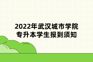 2022年武漢城市學院專升本學生報到須知