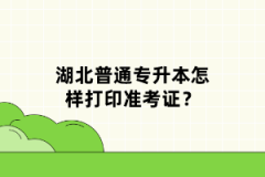 湖北普通專升本怎樣打印準(zhǔn)考證？
