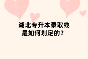 湖北專升本錄取線是如何劃定的？
