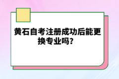 黃石自考注冊成功后能更換專業(yè)嗎？