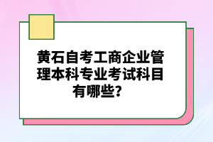 黃石自考工商企業(yè)管理本科專業(yè)考試科目有哪些?