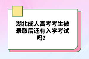 湖北成人高考考生被錄取后還有入學(xué)考試嗎？