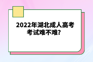 2022年湖北成人高考考試難不難？