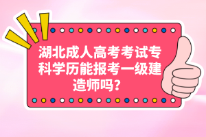 湖北成人高考考試專科學(xué)歷能報(bào)考一級(jí)建造師嗎？