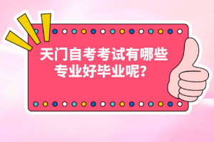 天門自考考試有哪些專業(yè)好畢業(yè)呢？