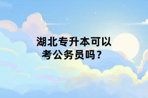 湖北專(zhuān)升本可以考公務(wù)員嗎？