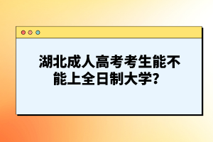 湖北成人高考考生能不能上全日制大學(xué)？