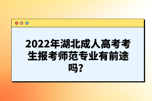 2022年湖北成人高考考生報(bào)考師范專業(yè)有前途嗎？