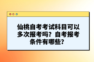 仙桃自考考試科目可以多次報(bào)考嗎？自考報(bào)考條件有哪些？