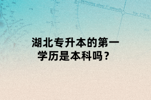 湖北專升本的第一學(xué)歷是本科嗎？