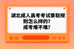 湖北成人高考考試錄取規(guī)則怎么樣的？成考難不難？