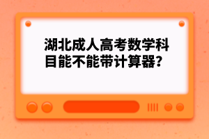湖北成人高考數(shù)學科目能不能帶計算器？