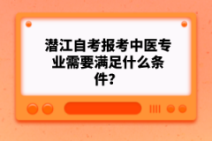 潛江自考報(bào)考中醫(yī)專業(yè)需要滿足什么條件？