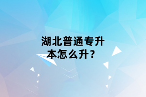湖北普通專升本怎么升？