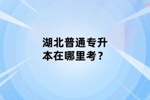 湖北普通專升本在哪里考？