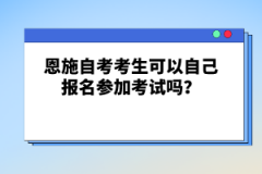 恩施自考考生可以自己報名參加考試嗎？