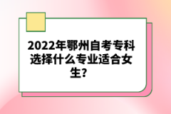 2022年鄂州自考專科選擇什么專業(yè)適合女生？