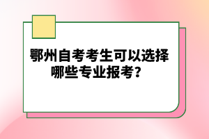 鄂州自考考生可以選擇哪些專業(yè)報(bào)考？