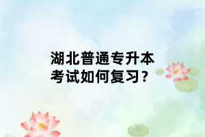 湖北普通專升本考試如何復(fù)習(xí)？